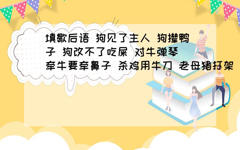 填歇后语 狗见了主人 狗撵鸭子 狗改不了吃屎 对牛弹琴 牵牛要牵鼻子 杀鸡用牛刀 老母猪打架 乌鸦落在猪背