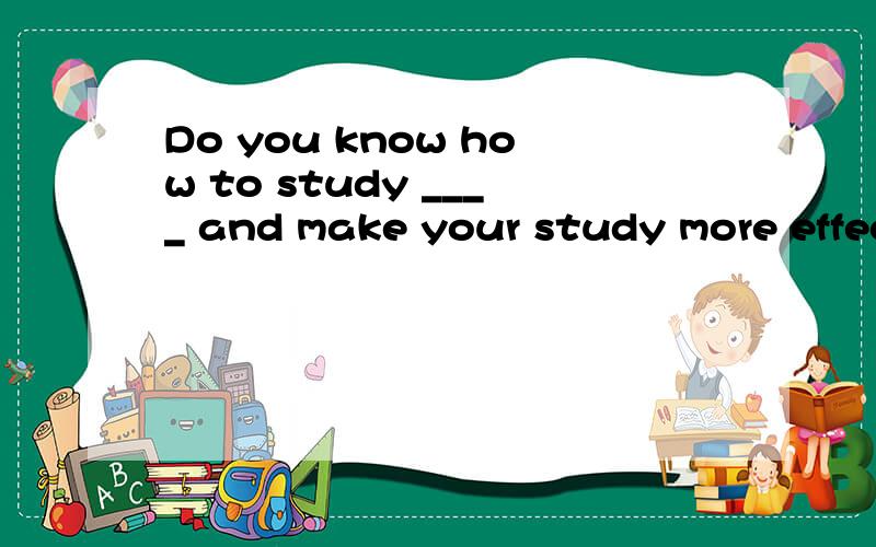 Do you know how to study ____ and make your study more effec