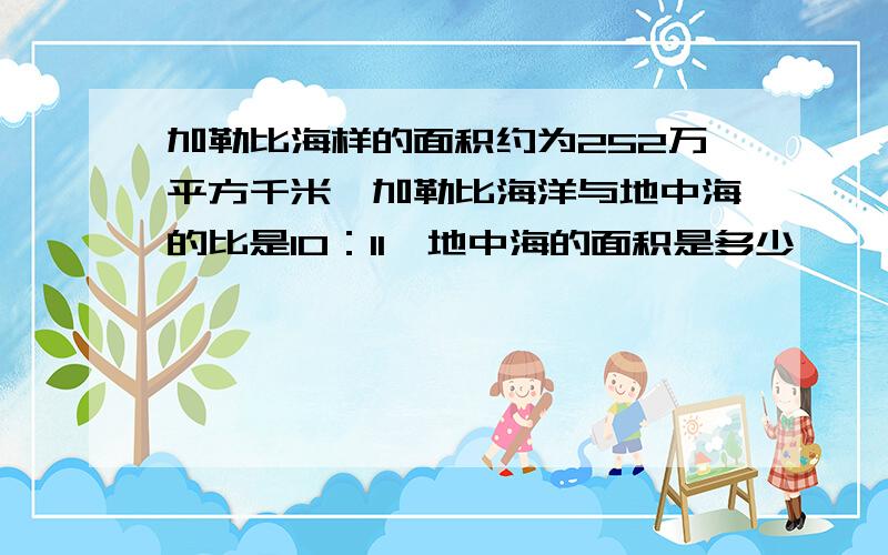 加勒比海样的面积约为252万平方千米,加勒比海洋与地中海的比是10：11,地中海的面积是多少