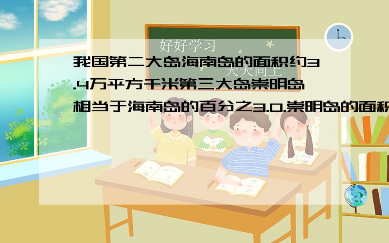 我国第二大岛海南岛的面积约3.4万平方千米第三大岛崇明岛相当于海南岛的百分之3.0.崇明岛的面积大约是多