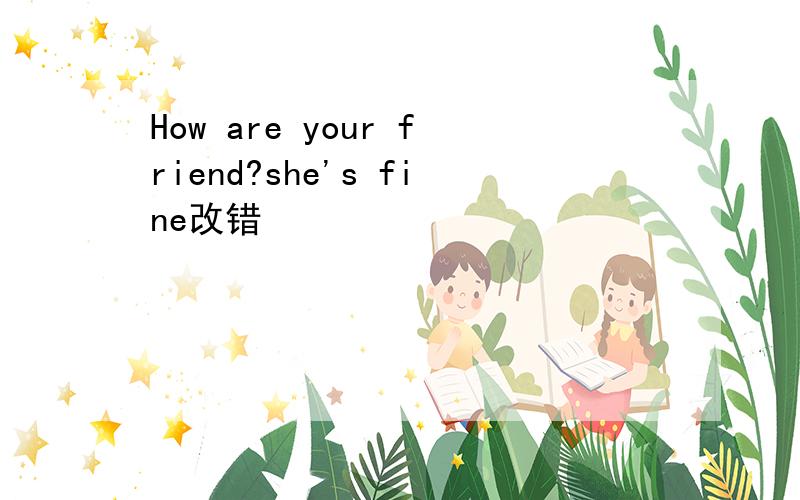 How are your friend?she's fine改错