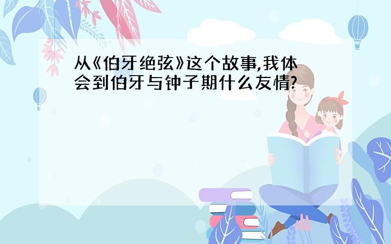 从《伯牙绝弦》这个故事,我体会到伯牙与钟子期什么友情?