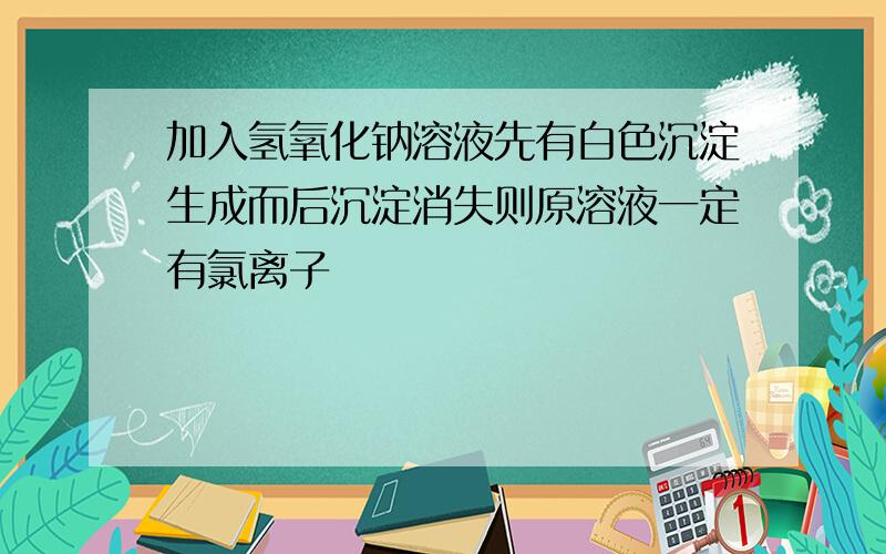 加入氢氧化钠溶液先有白色沉淀生成而后沉淀消失则原溶液一定有氯离子