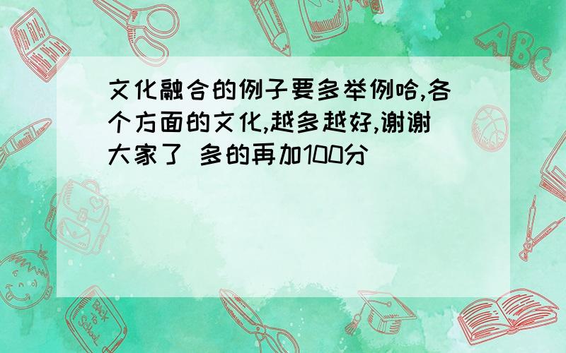 文化融合的例子要多举例哈,各个方面的文化,越多越好,谢谢大家了 多的再加100分