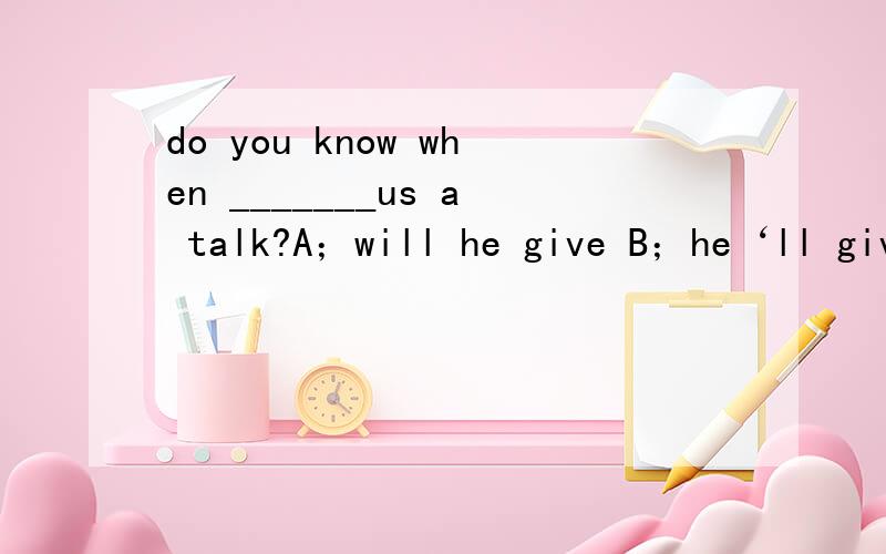 do you know when _______us a talk?A；will he give B；he‘ll giv