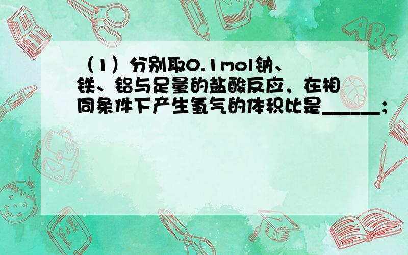 （1）分别取0.1mol钠、铁、铝与足量的盐酸反应，在相同条件下产生氢气的体积比是______；