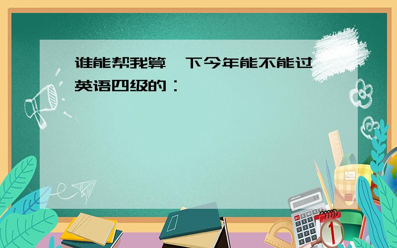 谁能帮我算一下今年能不能过,英语四级的：