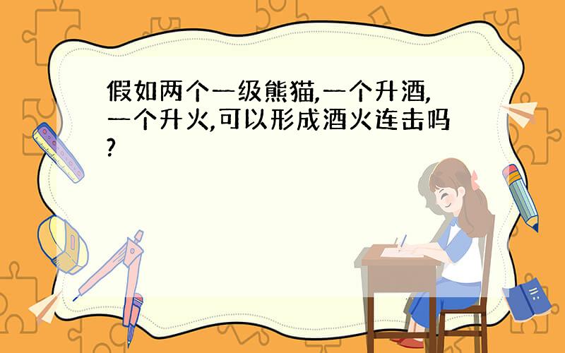 假如两个一级熊猫,一个升酒,一个升火,可以形成酒火连击吗?