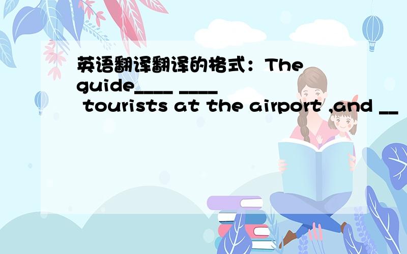 英语翻译翻译的格式：The guide____ ____ tourists at the airport ,and __