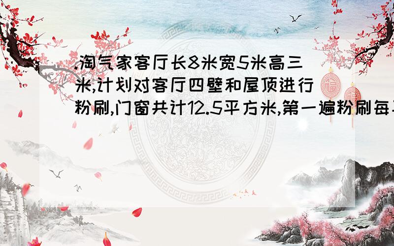 .淘气家客厅长8米宽5米高三米,计划对客厅四壁和屋顶进行粉刷,门窗共计12.5平方米,第一遍粉刷每平方米用涂料0.4千克