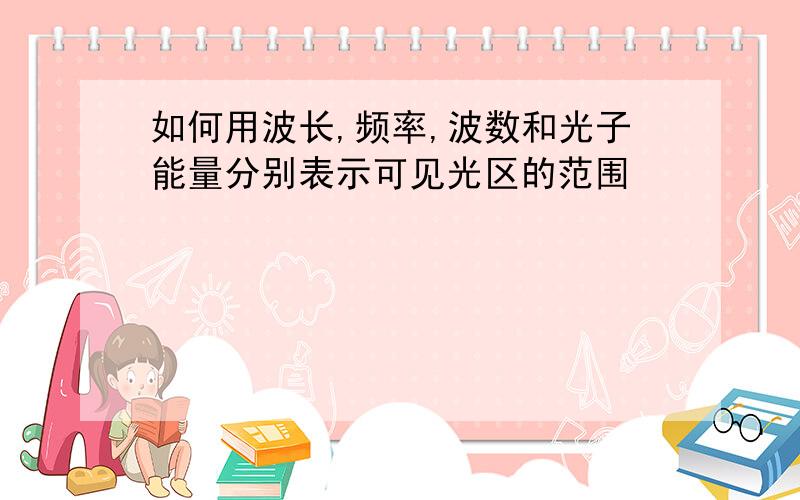 如何用波长,频率,波数和光子能量分别表示可见光区的范围