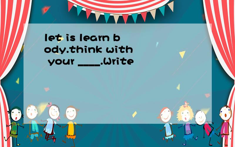 let is learn body.think with your ____.Write