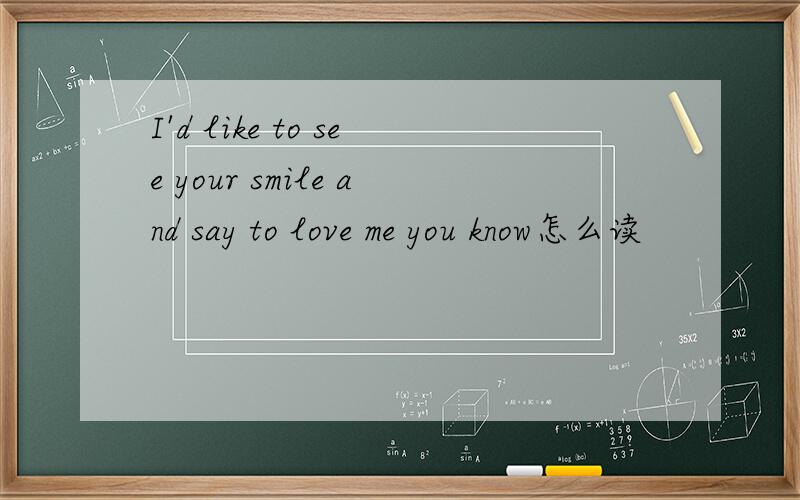 I'd like to see your smile and say to love me you know怎么读