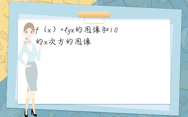 f（x）=lgx的图像和10的x次方的图像