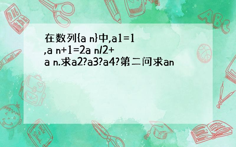 在数列{a n}中,a1=1,a n+1=2a n/2+a n.求a2?a3?a4?第二问求an