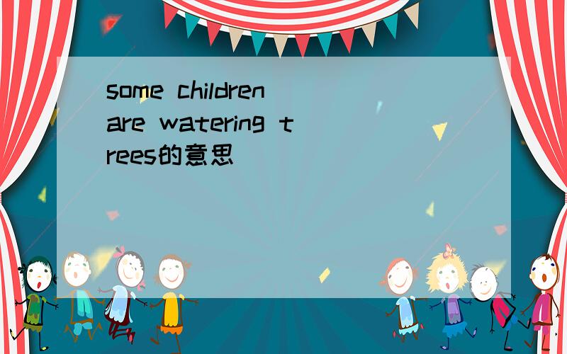 some children are watering trees的意思