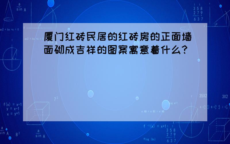 厦门红砖民居的红砖房的正面墙面砌成吉祥的图案寓意着什么?