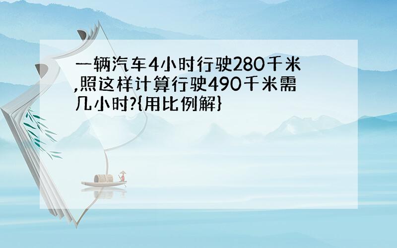 一辆汽车4小时行驶280千米,照这样计算行驶490千米需几小时?{用比例解}