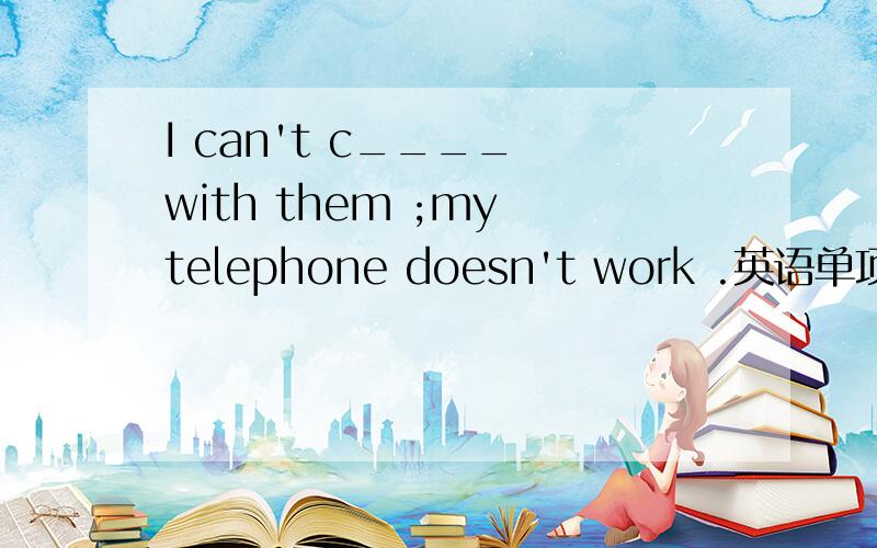 I can't c____ with them ;my telephone doesn't work .英语单项拼写