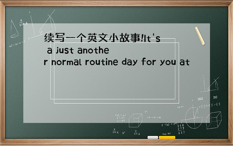 续写一个英文小故事!It's a just another normal routine day for you at