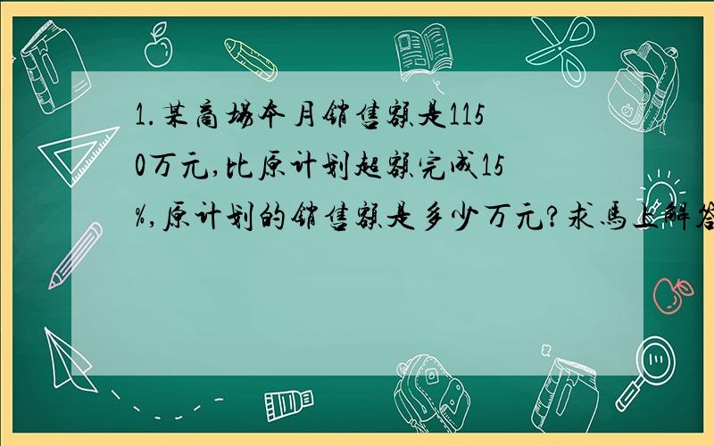 1.某商场本月销售额是1150万元,比原计划超额完成15%,原计划的销售额是多少万元?求马上解答,时间很紧啊!2.农场里