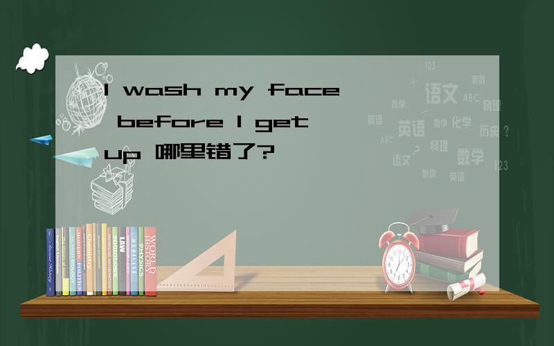 I wash my face before I get up 哪里错了?