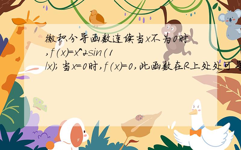 微积分导函数连续当x不为0时,f(x)=x^2sin(1/x);当x=0时,f(x)=0,此函数在R上处处可导,但导函数