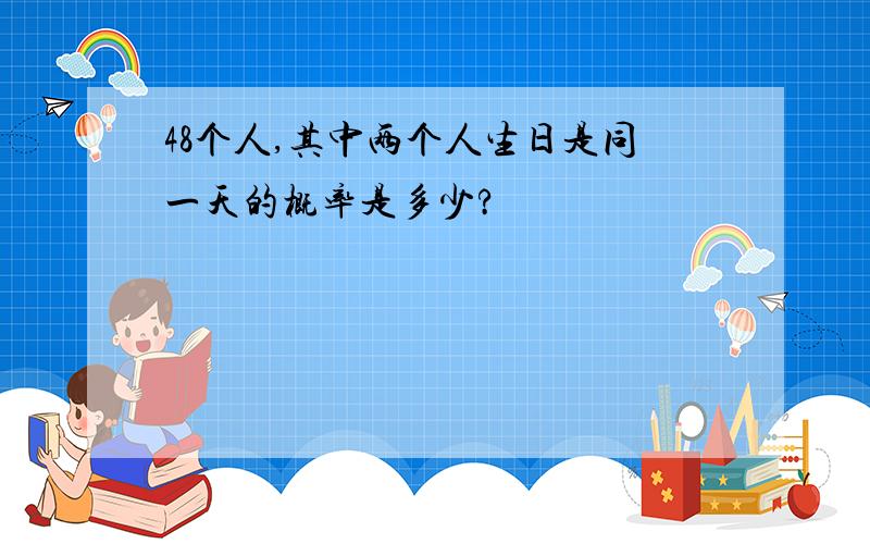 48个人,其中两个人生日是同一天的概率是多少?