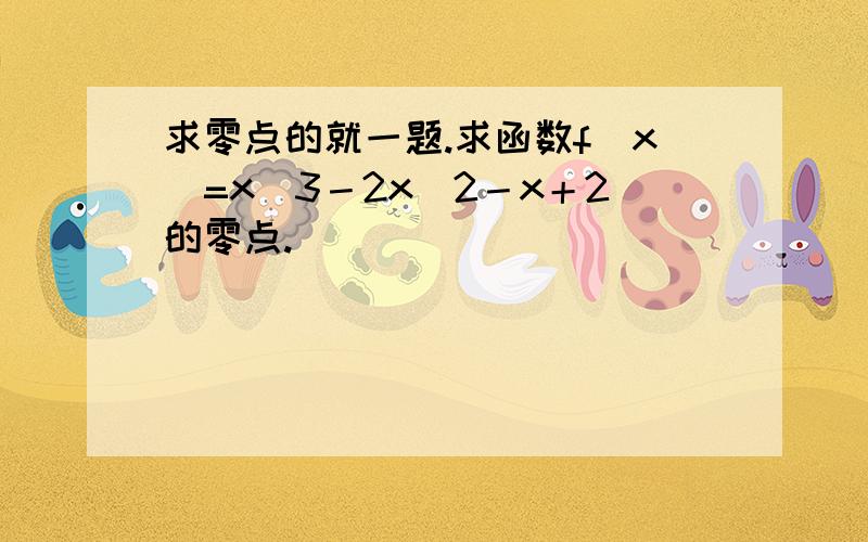 求零点的就一题.求函数f(x)=x^3－2x^2－x＋2的零点.