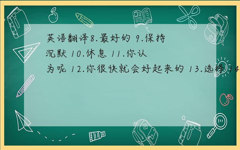 英语翻译8.最好的 9.保持沉默 10.休息 11.你认为呢 12.你很快就会好起来的 13.选择 14.把---拔出