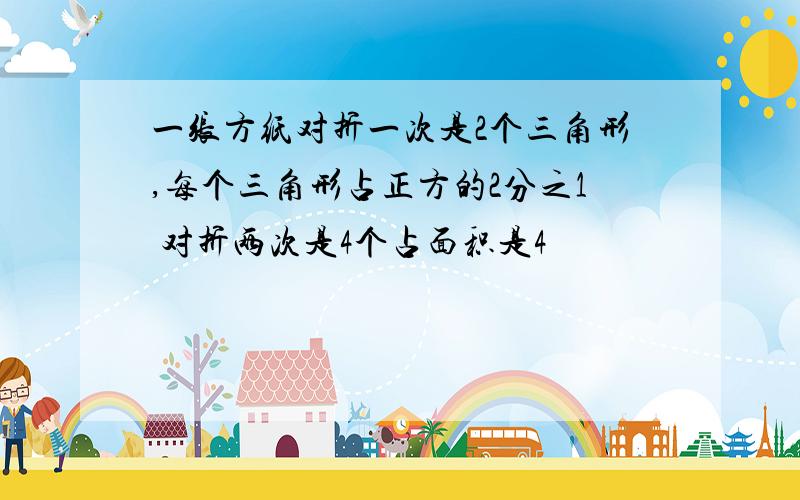 一张方纸对折一次是2个三角形,每个三角形占正方的2分之1 对折两次是4个占面积是4