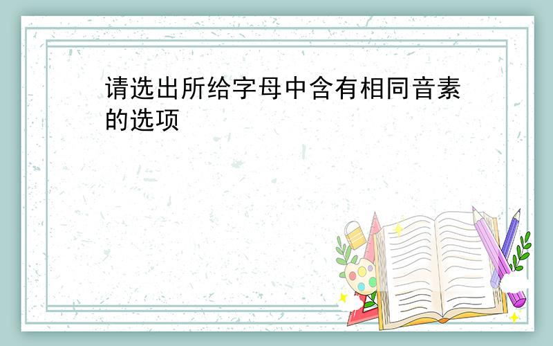 请选出所给字母中含有相同音素的选项