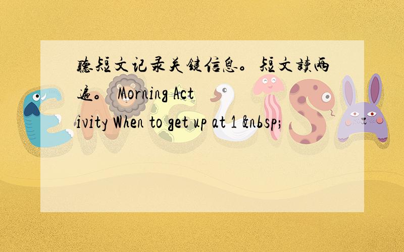 听短文记录关键信息。短文读两遍。 Morning Activity When to get up at 1  