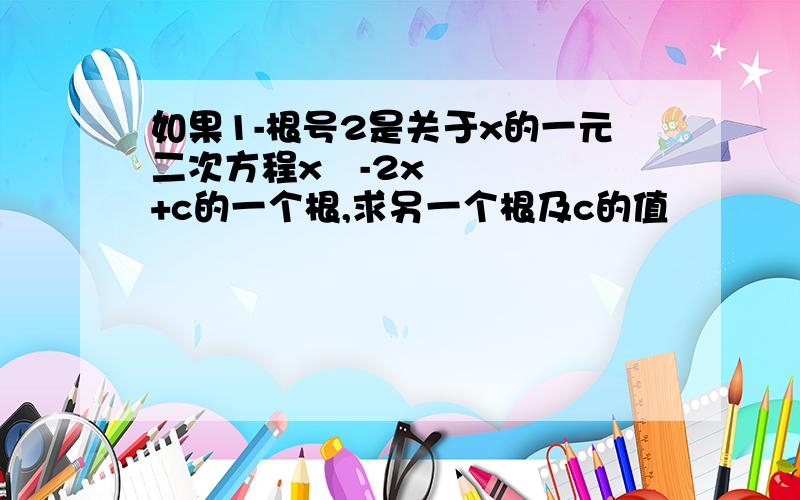 如果1-根号2是关于x的一元二次方程x²-2x+c的一个根,求另一个根及c的值