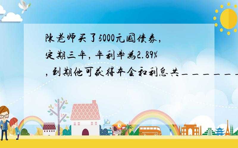 陈老师买了5000元国债券，定期三年，年利率为2.89%，到期他可获得本金和利息共______元．