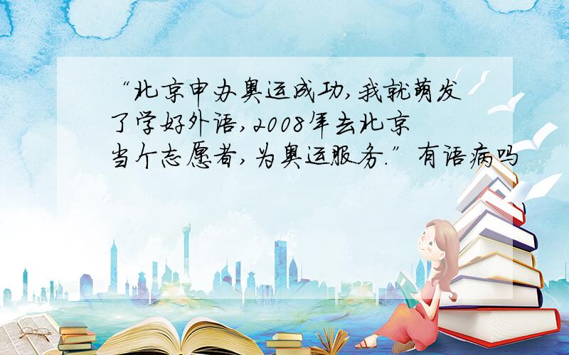 “北京申办奥运成功,我就萌发了学好外语,2008年去北京当个志愿者,为奥运服务.”有语病吗