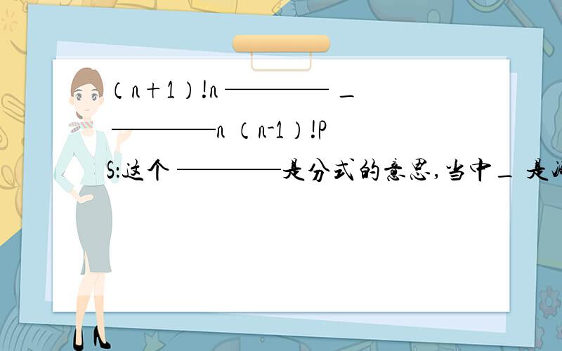 （n+1）!n ———— _ ————n （n-1）!PS：这个 ————是分式的意思,当中_ 是减