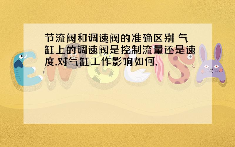 节流阀和调速阀的准确区别 气缸上的调速阀是控制流量还是速度.对气缸工作影响如何.