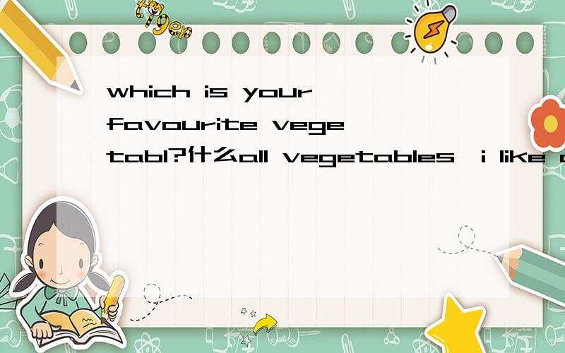 which is your favourite vegetabl?什么all vegetables,i like car