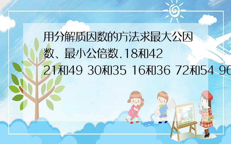 用分解质因数的方法求最大公因数、最小公倍数.18和42 21和49 30和35 16和36 72和54 96和75 64