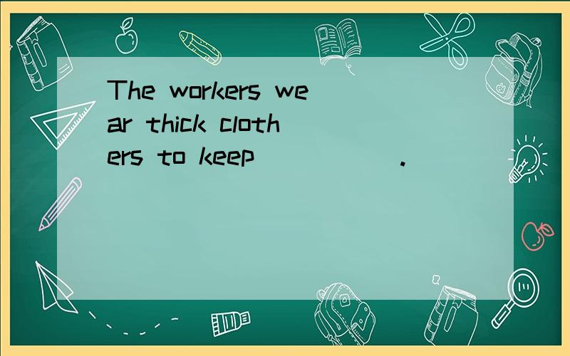 The workers wear thick clothers to keep _____.