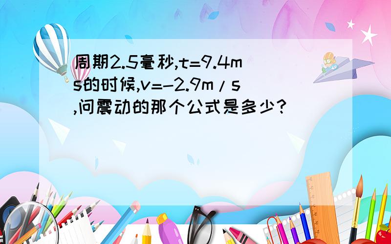 周期2.5毫秒,t=9.4ms的时候,v=-2.9m/s,问震动的那个公式是多少?