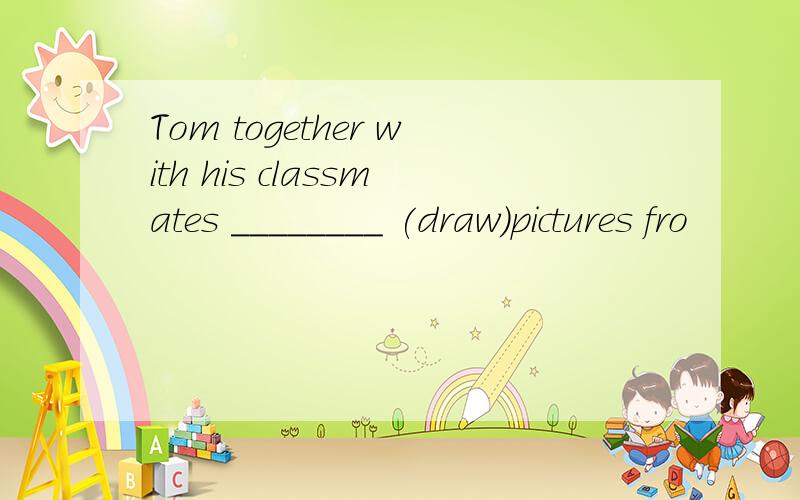 Tom together with his classmates ________ (draw)pictures fro