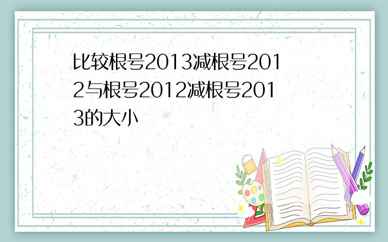 比较根号2013减根号2012与根号2012减根号2013的大小