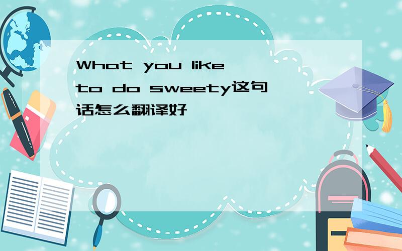 What you like to do sweety这句话怎么翻译好