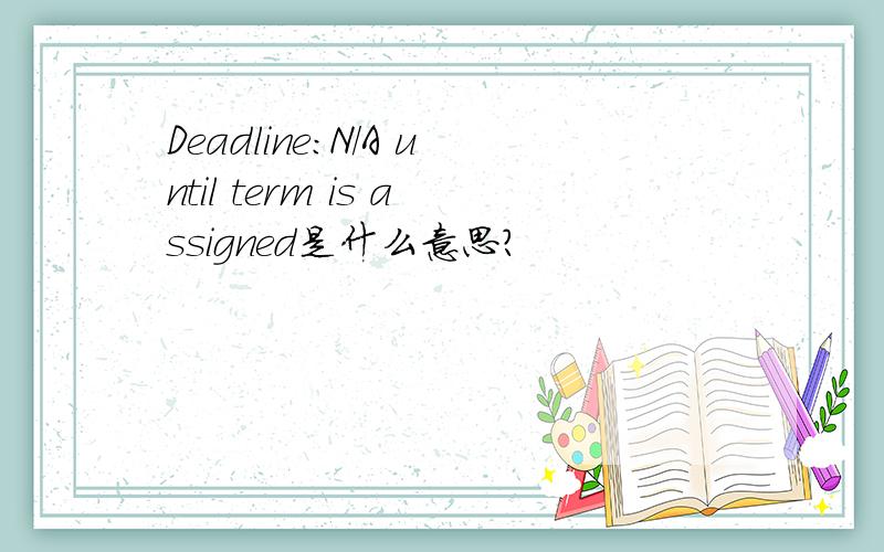 Deadline:N/A until term is assigned是什么意思?