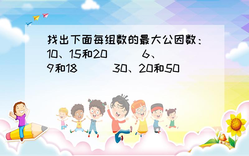 找出下面每组数的最大公因数：10、15和20（ ） 6、9和18（ ） 30、20和50