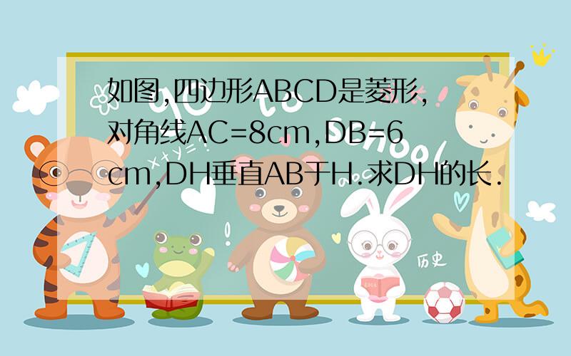 如图,四边形ABCD是菱形,对角线AC=8cm,DB=6cm,DH垂直AB于H.求DH的长.