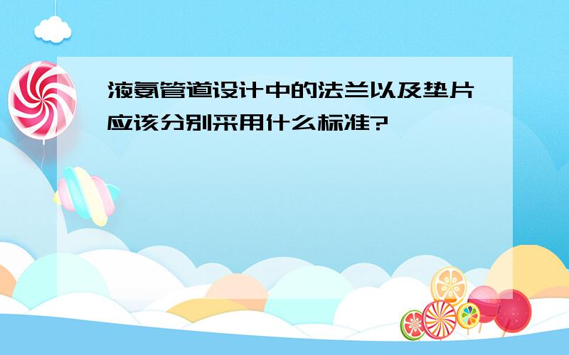 液氨管道设计中的法兰以及垫片应该分别采用什么标准?