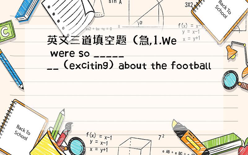 英文三道填空题（急,1.We were so _______ (exciting) about the football